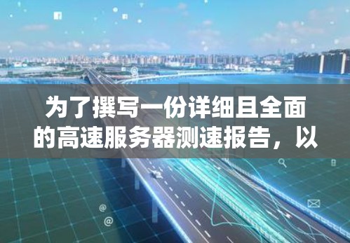 为了撰写一份详细且全面的高速服务器测速报告,以下是一个系统化的步骤指南 为了撰写一份详细且全面的高速服务器测速报告,以下是一个系统化的步骤指南