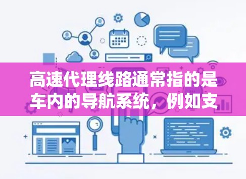高速代理线路通常指的是车内的导航系统,例如支付宝或微信的导航功能,这些系统通过实时信息更新,帮助用户在城市中快速找到合理出行路线,节省时间并降低疲劳感。以下是一些关于高速代理线路体验的详细介绍 高速代理线路通常指的是车内的导航系统,例如支付宝或微信的导航功能,这些系统通过实时信息更新,帮助用户在城市中快速找到合理出行路线,节省时间并降低疲劳感。以下是一些关于高速代理线路体验的详细介绍
