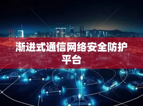渐进式通信网络安全防护平台 渐进式通信网络安全防护平台