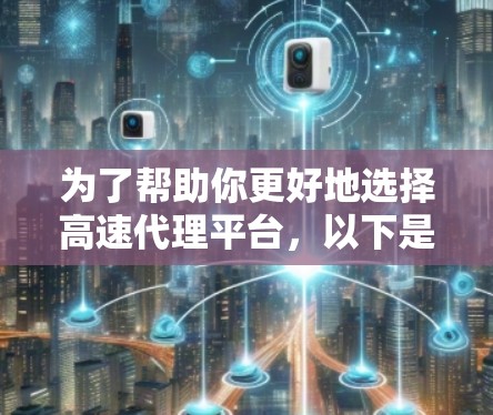 为了帮助你更好地选择高速代理平台,以下是一个结构化的总结 为了帮助你更好地选择高速代理平台,以下是一个结构化的总结
