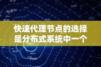 快速代理节点的选择是分布式系统中一个关键的话题，涉及多个因素和算法的选择。以下是对该问题的分步解释和总结