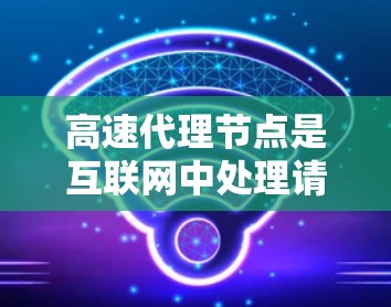 高速代理节点是互联网中处理请求的关键工具,其高效性主要依赖于以下方法的协同工作 高速代理节点是互联网中处理请求的关键工具,其高效性主要依赖于以下方法的协同工作