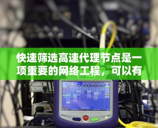 快速筛选高速代理节点是一项重要的网络工程，可以有效提升资源利用率和用户体验。以下是一些快速筛选高速代理节点的技巧和方法