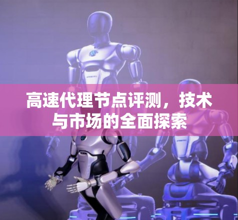 高速代理节点评测,技术与市场的全面探索 高速代理节点评测,技术与市场的全面探索