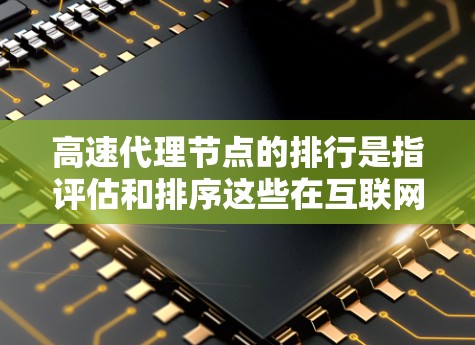 高速代理节点的排行是指评估和排序这些在互联网上提供服务的代理服务器，以确定它们的性能。以下是综合考虑的因素