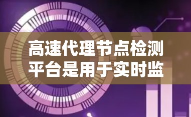 高速代理节点检测平台是用于实时监控高速代理中的服务器和网络设备，以确保它们正常运行并及时发现和处理异常情况。以下是其关键点总结