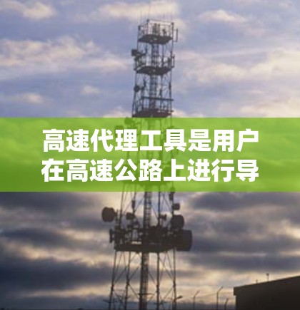 高速代理工具是用户在高速公路上进行导航、缴费、查询信息等操作的重要工具。以下是一些推荐的高速代理工具及其特点 高速代理工具是用户在高速公路上进行导航、缴费、查询信息等操作的重要工具。以下是一些推荐的高速代理工具及其特点