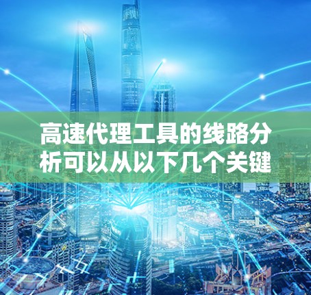 高速代理工具的线路分析可以从以下几个关键方面进行 高速代理工具的线路分析可以从以下几个关键方面进行