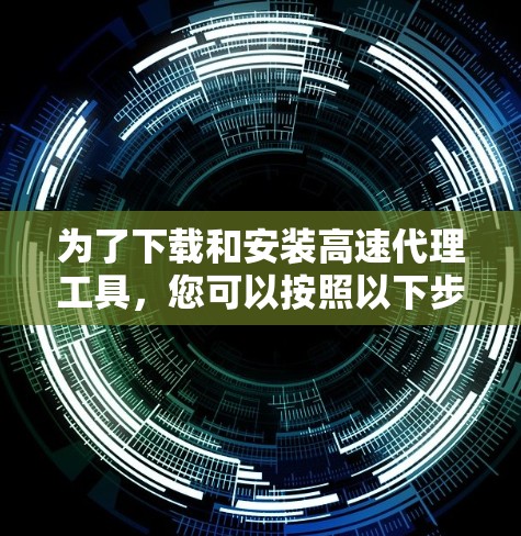 为了下载和安装高速代理工具，您可以按照以下步骤操作