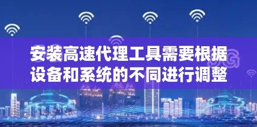 安装高速代理工具需要根据设备和系统的不同进行调整,以下是一个通用的安装步骤,适用于大多数情况 安装高速代理工具需要根据设备和系统的不同进行调整,以下是一个通用的安装步骤,适用于大多数情况