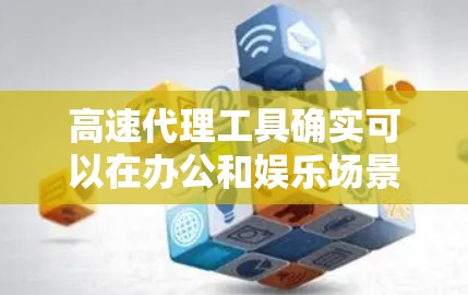 高速代理工具确实可以在办公和娱乐场景中发挥作用，以下是它们的主要应用场景和特点