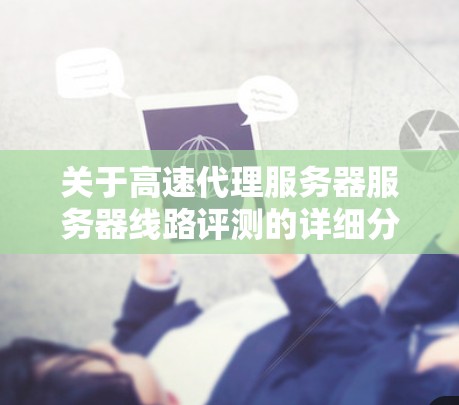关于高速代理服务器服务器线路评测的详细分析如下 关于高速代理服务器服务器线路评测的详细分析如下