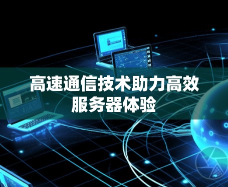 高速通信技术助力高效服务器体验 高速通信技术助力高效服务器体验