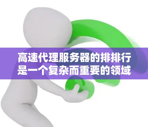 高速代理服务器的排排行是一个复杂而重要的领域，涉及到多个指标的综合评估。以下是对高速代理服务器排排行的详细总结和分析