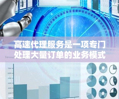 高速代理服务是一项专门处理大量订单的业务模式，旨在提高效率和客户满意度。以下是对高速代理服务的详细分析