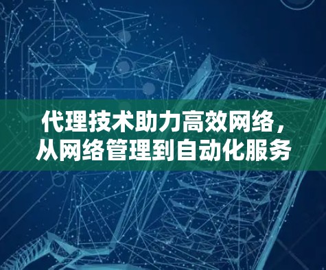 代理技术助力高效网络,从网络管理到自动化服务解决方案 代理技术助力高效网络,从网络管理到自动化服务解决方案