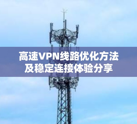 高速VPN线路优化方法及稳定连接体验分享 高速VPN线路优化方法及稳定连接体验分享