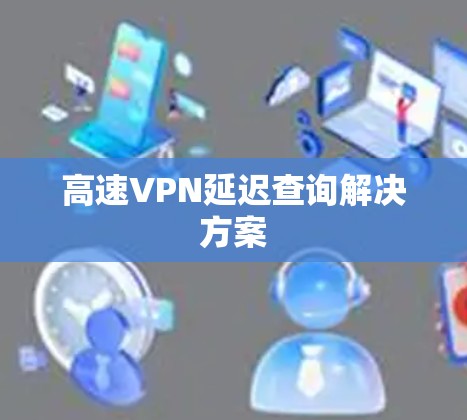 高速VPN延迟查询解决方案 高速VPN延迟查询解决方案