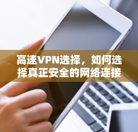 高速VPN选择,如何选择真正安全的网络连接 高速VPN选择,如何选择真正安全的网络连接