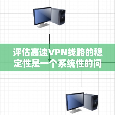 评估高速VPN线路的稳定性是一个系统性的问题，涉及多个关键因素。以下是一个详细且结构化的总结，帮助您全面评估 VPN 线路的稳定性