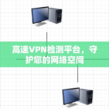 高速VPN检测平台,守护您的网络空间 高速VPN检测平台,守护您的网络空间