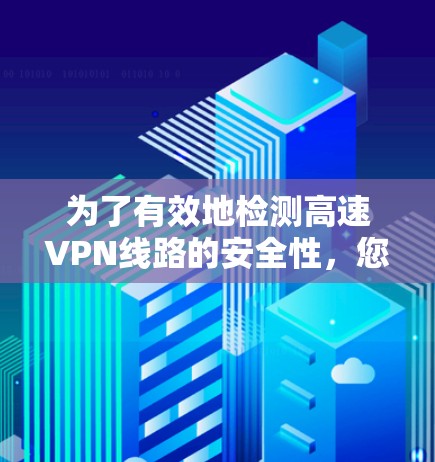 为了有效地检测高速VPN线路的安全性，您可以按照以下步骤进行