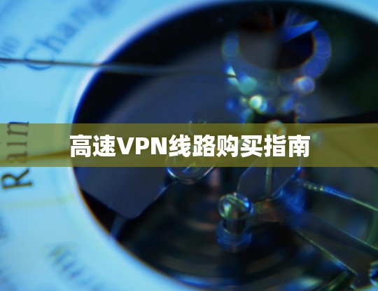 高速VPN线路购买指南 高速VPN线路购买指南