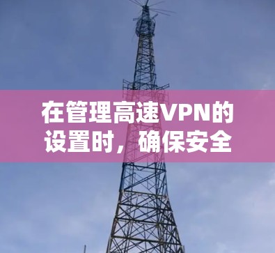 在管理高速VPN的设置时,确保安全和合规是关键。以下是详细的步骤指南 在管理高速VPN的设置时,确保安全和合规是关键。以下是详细的步骤指南