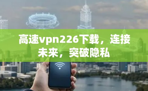 高速vpn226下载，连接未来，突破隐私