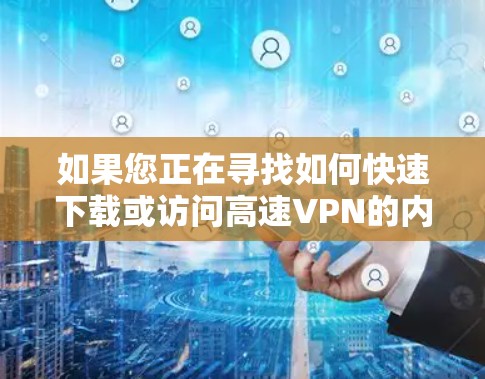 如果您正在寻找如何快速下载或访问高速VPN的内容或资源，以下是一些实用的建议和步骤