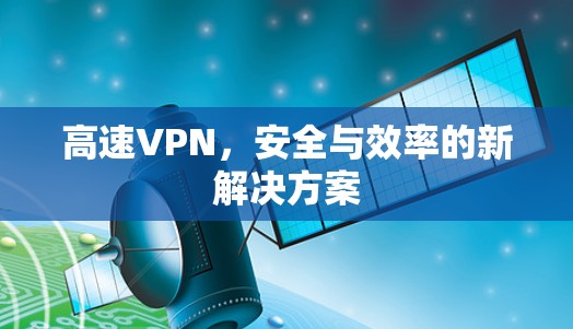 高速VPN,安全与效率的新解决方案 高速VPN,安全与效率的新解决方案