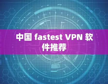 中国 fastest VPN 软件推荐 中国 fastest VPN 软件推荐