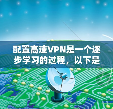 配置高速VPN是一个逐步学习的过程，以下是一个详细的步骤指南，帮助你顺利配置并安全使用VPN