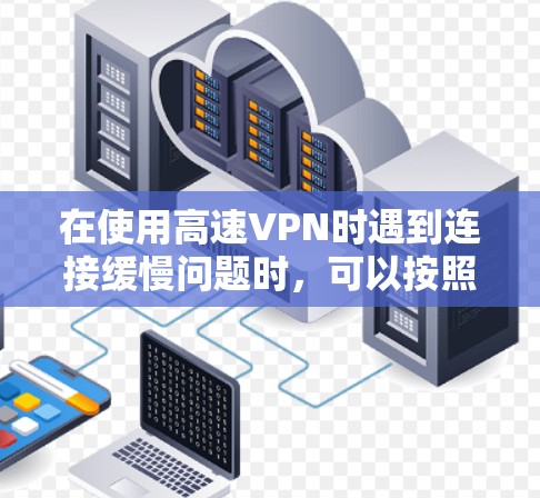 在使用高速VPN时遇到连接缓慢问题时,可以按照以下步骤进行排查和解决 在使用高速VPN时遇到连接缓慢问题时,可以按照以下步骤进行排查和解决