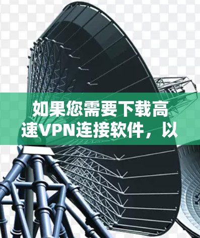 如果您需要下载高速VPN连接软件,以下是一些推荐的软件和下载链接,这些软件通常用于VPN连接和管理 如果您需要下载高速VPN连接软件,以下是一些推荐的软件和下载链接,这些软件通常用于VPN连接和管理