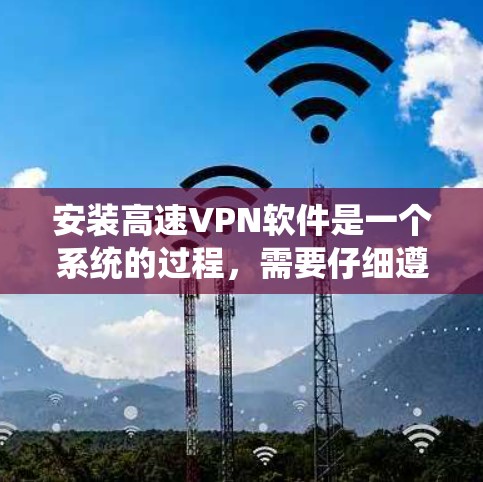 安装高速VPN软件是一个系统的过程，需要仔细遵循步骤以确保安全和效率。以下是一个详细的指南，帮助您逐步安装高速VPN软件