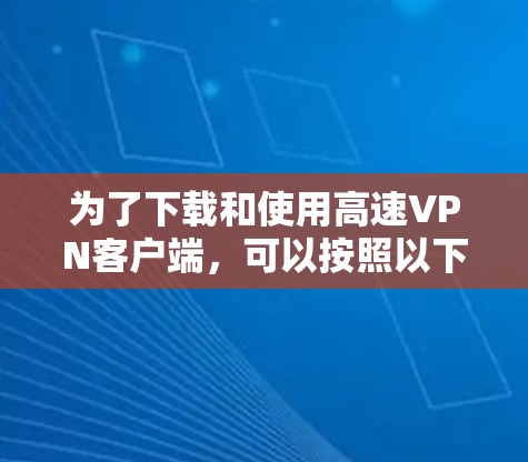 为了下载和使用高速VPN客户端,可以按照以下步骤进行 为了下载和使用高速VPN客户端,可以按照以下步骤进行