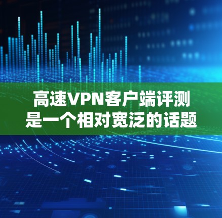高速VPN客户端评测是一个相对宽泛的话题,但以下是一些关于高速VPN客户端的综合评价和推荐,供你参考 高速VPN客户端评测是一个相对宽泛的话题,但以下是一些关于高速VPN客户端的综合评价和推荐,供你参考