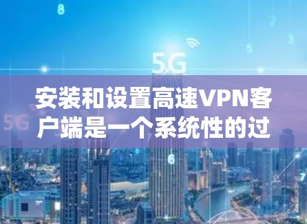安装和设置高速VPN客户端是一个系统性的过程,涉及多个步骤和配置。以下是一个详细的指南,帮助您顺利完成安装和设置 安装和设置高速VPN客户端是一个系统性的过程,涉及多个步骤和配置。以下是一个详细的指南,帮助您顺利完成安装和设置