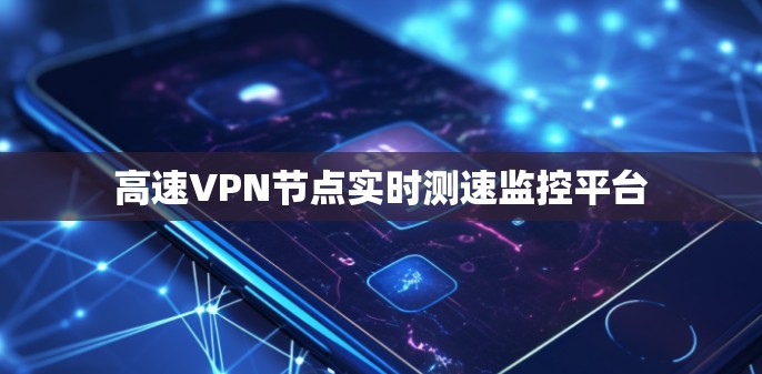 高速VPN节点实时测速监控平台 高速VPN节点实时测速监控平台