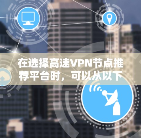 在选择高速VPN节点推荐平台时,可以从以下几个方面进行综合考虑 在选择高速VPN节点推荐平台时,可以从以下几个方面进行综合考虑