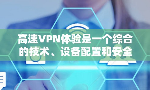 高速VPN体验是一个综合的技术、设备配置和安全考虑的过程。以下是详细的步骤和注意事项 高速VPN体验是一个综合的技术、设备配置和安全考虑的过程。以下是详细的步骤和注意事项