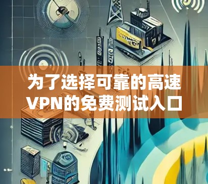 为了选择可靠的高速VPN的免费测试入口,以下是一个有条理的指南 为了选择可靠的高速VPN的免费测试入口,以下是一个有条理的指南