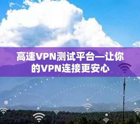 高速VPN测试平台—让你的VPN连接更安心 高速VPN测试平台—让你的VPN连接更安心