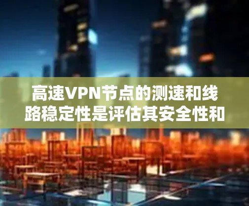 高速VPN节点的测速和线路稳定性是评估其安全性和用户体验的关键因素。以下是对高速VPN节点测速及线路稳定性分析的详细解答 高速VPN节点的测速和线路稳定性是评估其安全性和用户体验的关键因素。以下是对高速VPN节点测速及线路稳定性分析的详细解答
