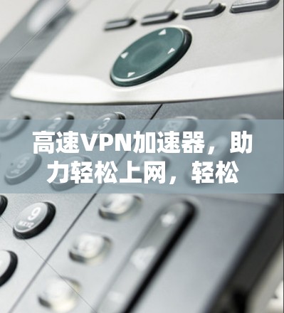 高速VPN加速器,助力轻松上网,轻松升级 高速VPN加速器,助力轻松上网,轻松升级