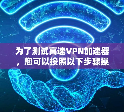 为了测试高速VPN加速器,您可以按照以下步骤操作 为了测试高速VPN加速器,您可以按照以下步骤操作