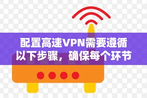 配置高速VPN需要遵循以下步骤,确保每个环节都正确执行 配置高速VPN需要遵循以下步骤,确保每个环节都正确执行