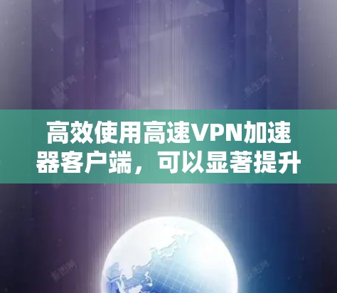 高效使用高速VPN加速器客户端,可以显著提升你的网络使用效率。以下是一些实用的步骤和建议,帮助你成功下载和使用高速VPN加速器客户端 高效使用高速VPN加速器客户端,可以显著提升你的网络使用效率。以下是一些实用的步骤和建议,帮助你成功下载和使用高速VPN加速器客户端