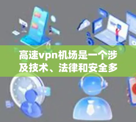 高速vpn机场是一个涉及技术、法律和安全多重因素的概念,具体含义如下 高速vpn机场是一个涉及技术、法律和安全多重因素的概念,具体含义如下